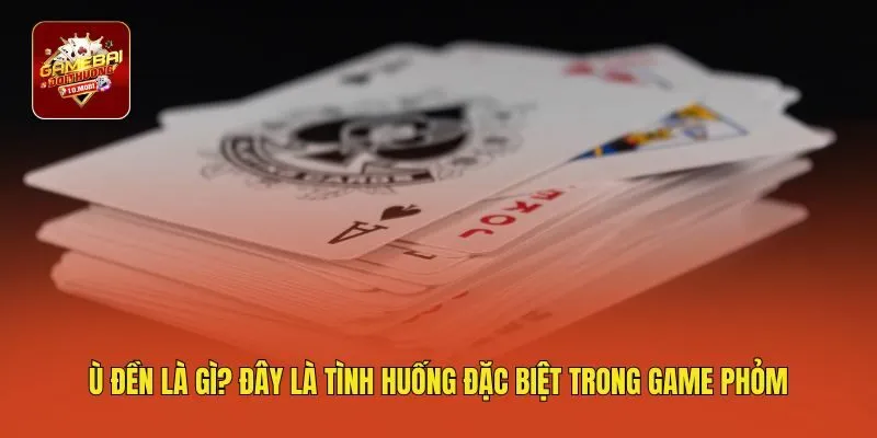 Ù đền là gì? Đây là tình huống đặc biệt trong game phỏm